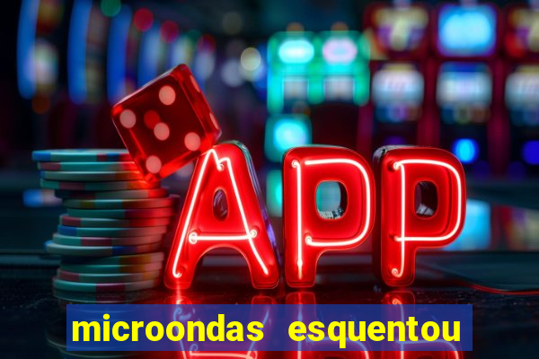 microondas esquentou demais e parou de funcionar